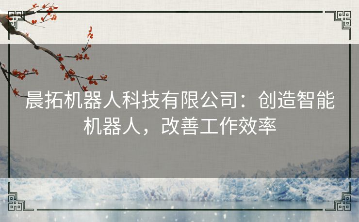 晨拓机器人科技有限公司：创造智能机器人，改善工作效率
