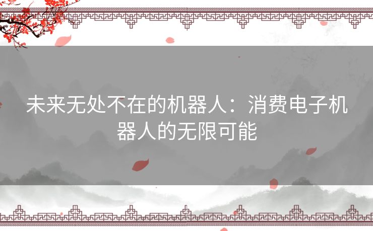 未来无处不在的机器人：消费电子机器人的无限可能