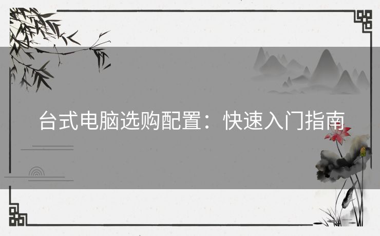 台式电脑选购配置：快速入门指南