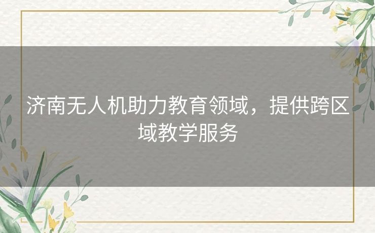 济南无人机助力教育领域，提供跨区域教学服务