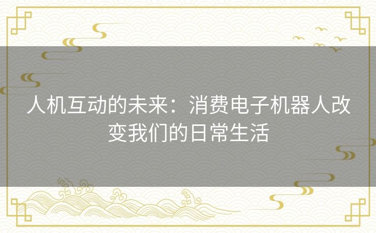 人机互动的未来：消费电子机器人改变我们的日常生活