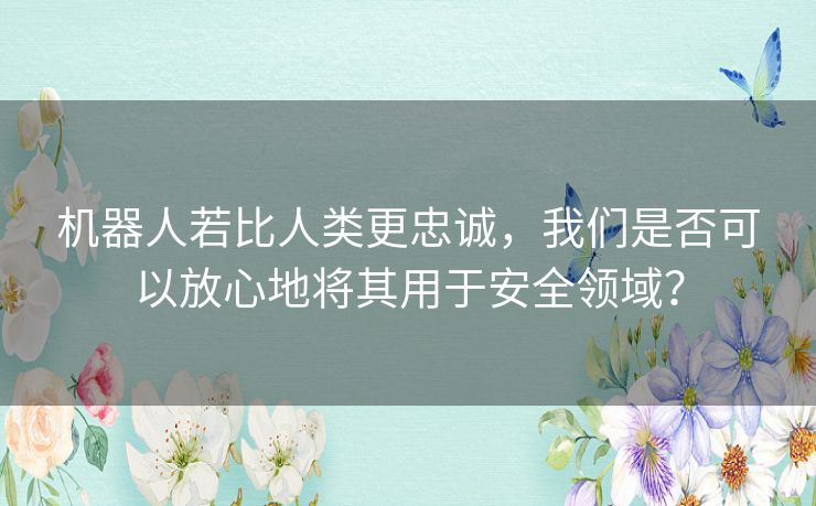 机器人若比人类更忠诚，我们是否可以放心地将其用于安全领域？