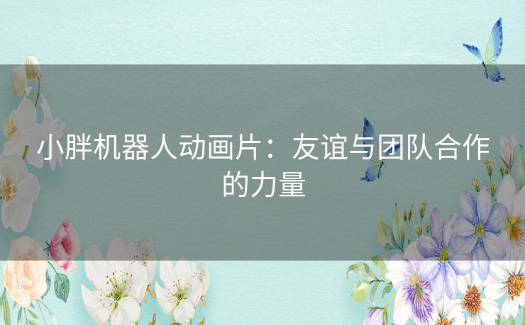 小胖机器人动画片：友谊与团队合作的力量