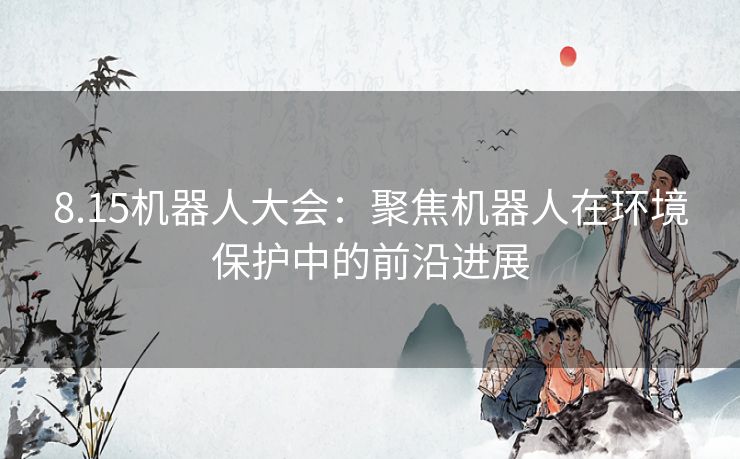 8.15机器人大会：聚焦机器人在环境保护中的前沿进展