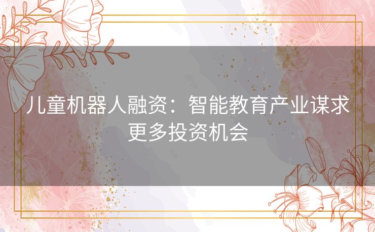 儿童机器人融资：智能教育产业谋求更多投资机会