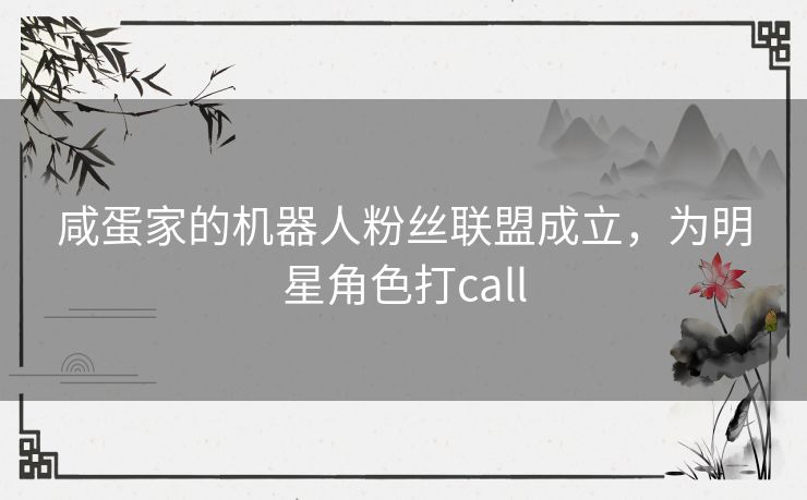 咸蛋家的机器人粉丝联盟成立，为明星角色打call