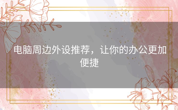 电脑周边外设推荐，让你的办公更加便捷