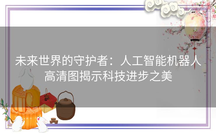 未来世界的守护者：人工智能机器人高清图揭示科技进步之美