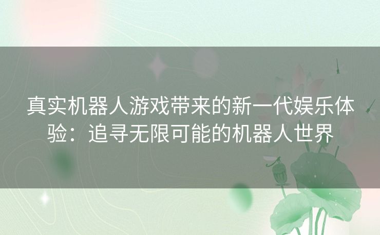 真实机器人游戏带来的新一代娱乐体验：追寻无限可能的机器人世界