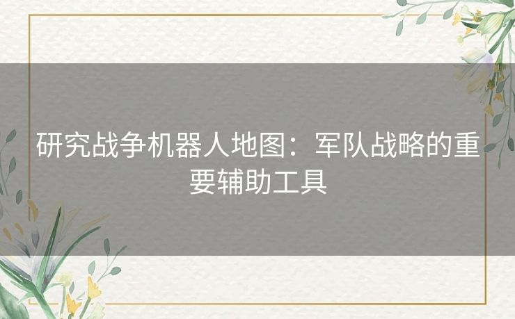 研究战争机器人地图：军队战略的重要辅助工具