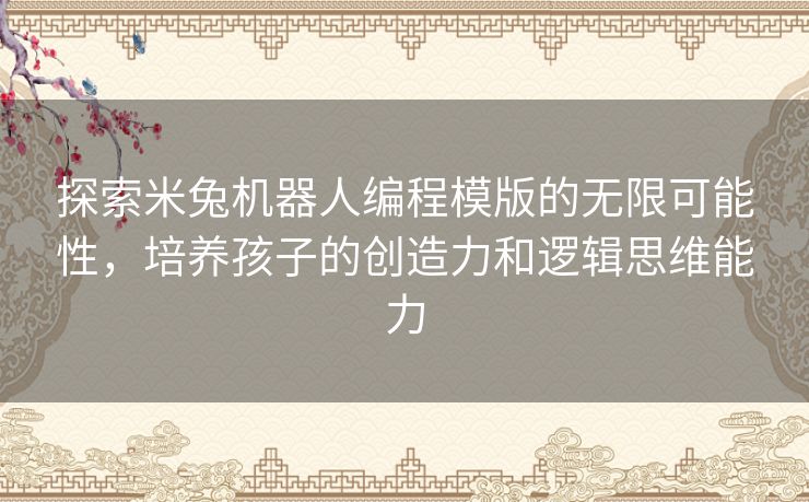 探索米兔机器人编程模版的无限可能性，培养孩子的创造力和逻辑思维能力