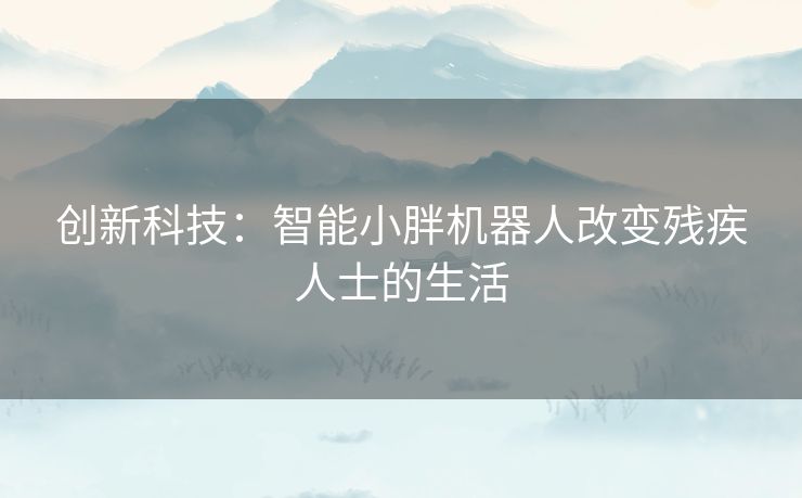 创新科技：智能小胖机器人改变残疾人士的生活