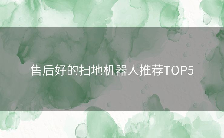 售后好的扫地机器人推荐TOP5