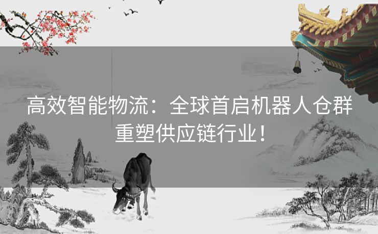 高效智能物流：全球首启机器人仓群重塑供应链行业！