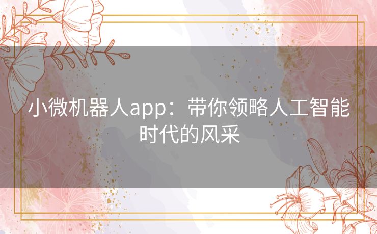 小微机器人app：带你领略人工智能时代的风采