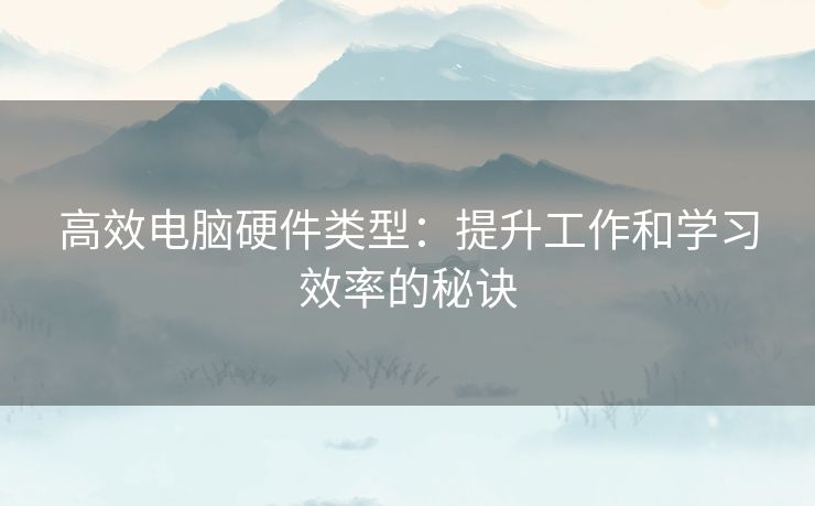 高效电脑硬件类型：提升工作和学习效率的秘诀