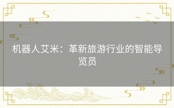 机器人艾米：革新旅游行业的智能导览员