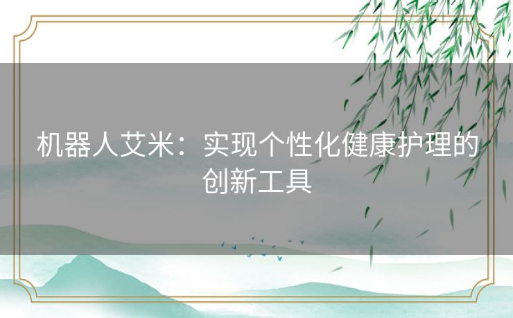 机器人艾米：实现个性化健康护理的创新工具