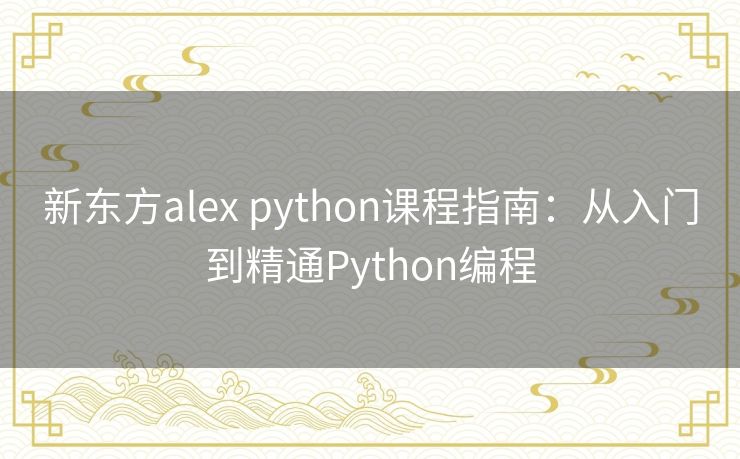 新东方alex python课程指南：从入门到精通Python编程