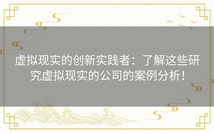 虚拟现实的创新实践者：了解这些研究虚拟现实的公司的案例分析！