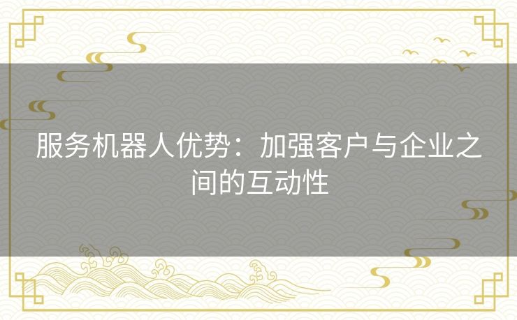 服务机器人优势：加强客户与企业之间的互动性