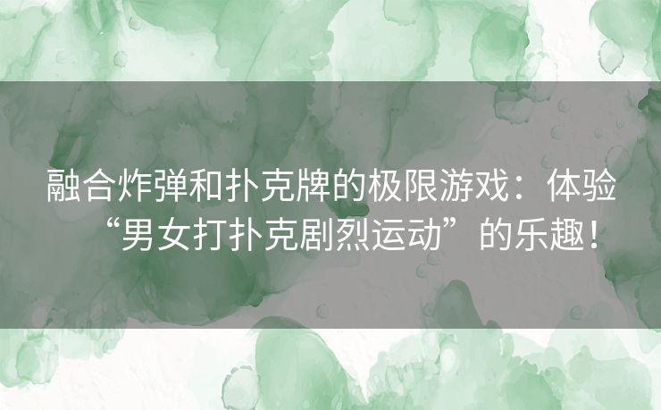 融合炸弹和扑克牌的极限游戏：体验“男女打扑克剧烈运动”的乐趣！
