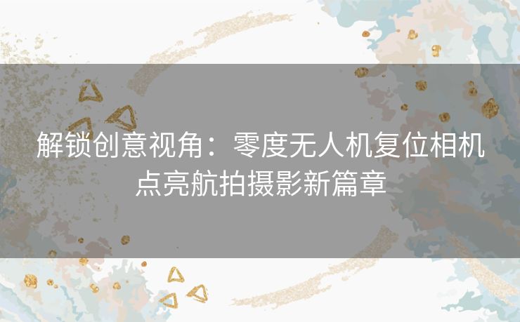解锁创意视角：零度无人机复位相机点亮航拍摄影新篇章