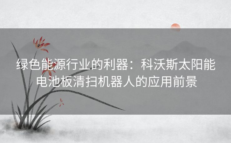 绿色能源行业的利器：科沃斯太阳能电池板清扫机器人的应用前景