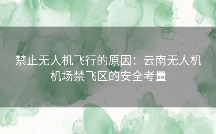禁止无人机飞行的原因：云南无人机机场禁飞区的安全考量