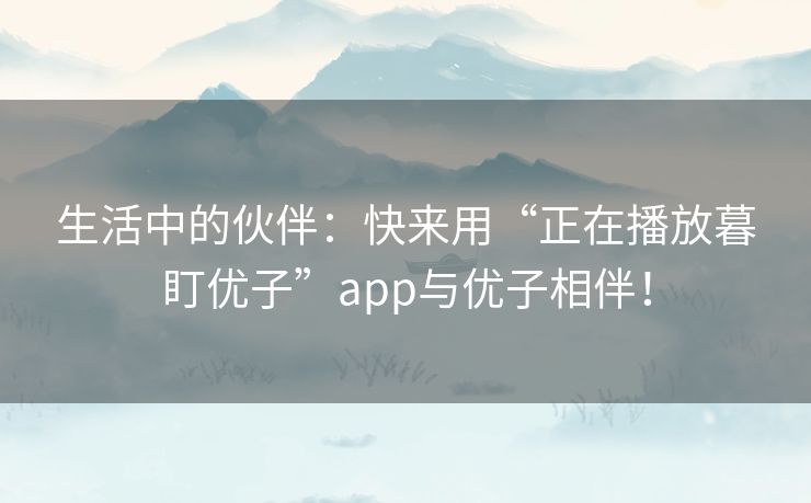 生活中的伙伴：快来用“正在播放暮盯优子”app与优子相伴！