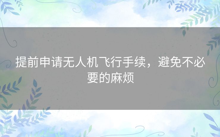 提前申请无人机飞行手续，避免不必要的麻烦