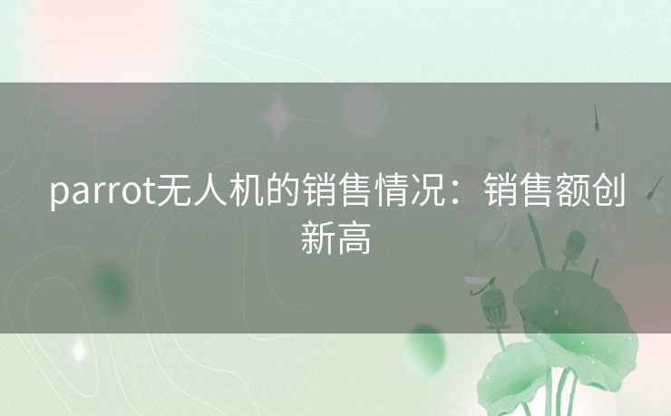 parrot无人机的销售情况：销售额创新高