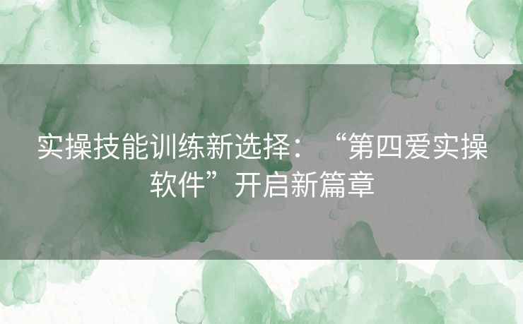 实操技能训练新选择：“第四爱实操软件”开启新篇章