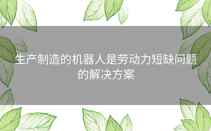 生产制造的机器人是劳动力短缺问题的解决方案