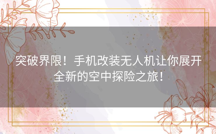 突破界限！手机改装无人机让你展开全新的空中探险之旅！