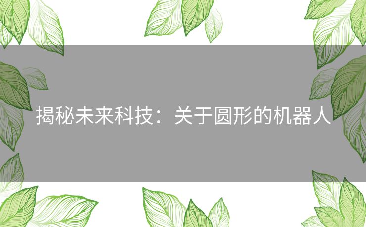 揭秘未来科技：关于圆形的机器人