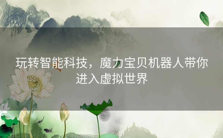 玩转智能科技，魔力宝贝机器人带你进入虚拟世界