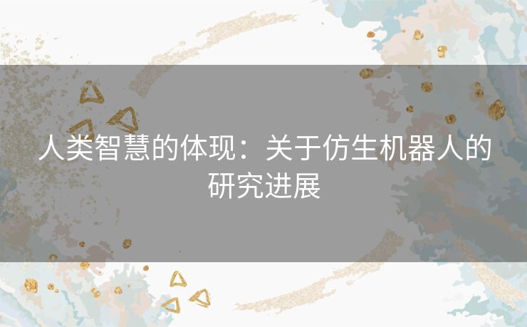人类智慧的体现：关于仿生机器人的研究进展