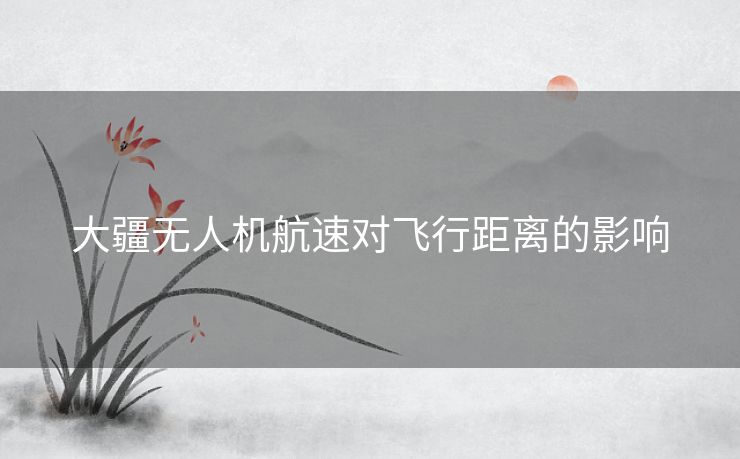 大疆无人机航速对飞行距离的影响