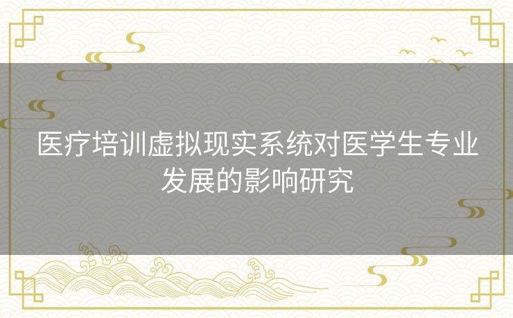 医疗培训虚拟现实系统对医学生专业发展的影响研究