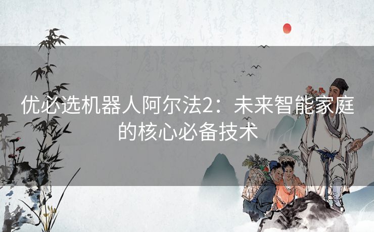 优必选机器人阿尔法2：未来智能家庭的核心必备技术