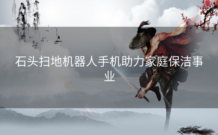 石头扫地机器人手机助力家庭保洁事业