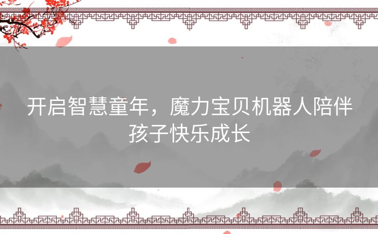 开启智慧童年，魔力宝贝机器人陪伴孩子快乐成长