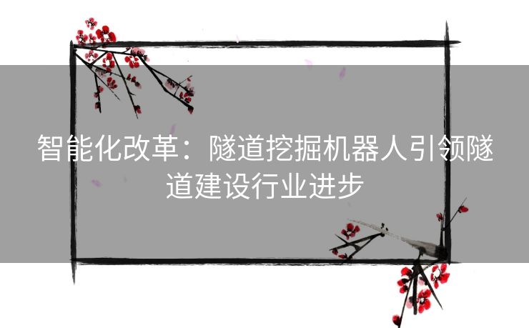 智能化改革：隧道挖掘机器人引领隧道建设行业进步