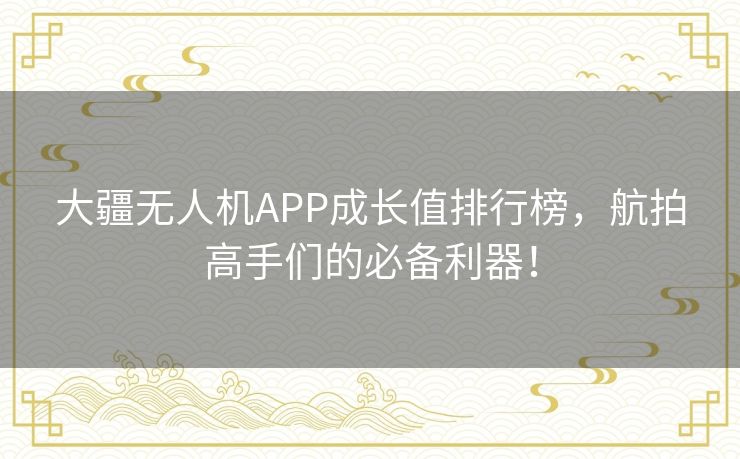 大疆无人机APP成长值排行榜，航拍高手们的必备利器！
