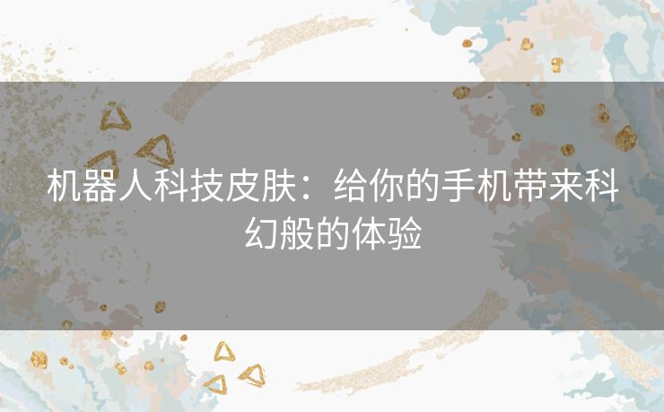 机器人科技皮肤：给你的手机带来科幻般的体验