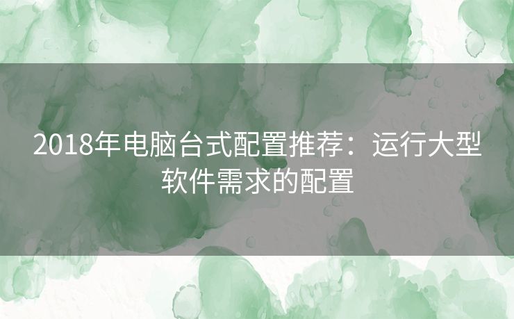 2018年电脑台式配置推荐：运行大型软件需求的配置