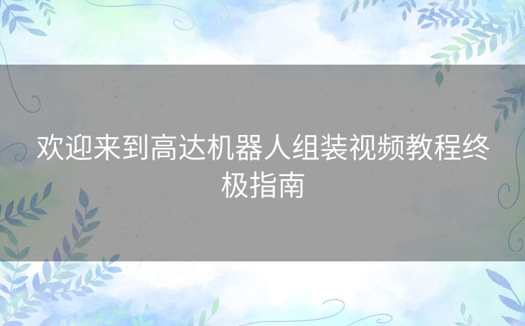 欢迎来到高达机器人组装视频教程终极指南