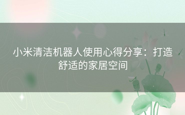 小米清洁机器人使用心得分享：打造舒适的家居空间