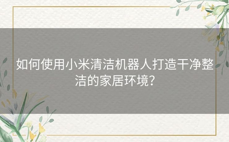 如何使用小米清洁机器人打造干净整洁的家居环境？